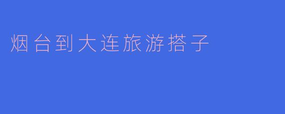 烟台到大连旅游搭子