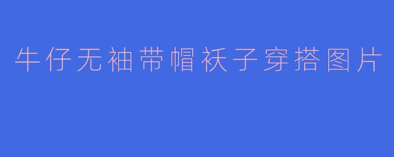 牛仔无袖带帽袄子怎么搭配比较时尚？