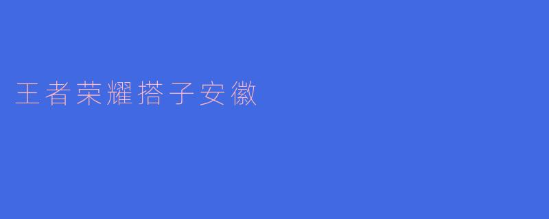 《王者荣耀搭子在安徽：指尖江湖里的皖风徽韵》