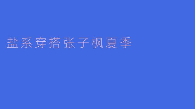 张子枫的盐系穿搭在夏季有哪些值得借鉴的搭配技巧？