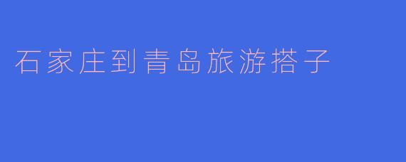 《石家庄到青岛：寻找完美旅游搭子，共赴山海之约》