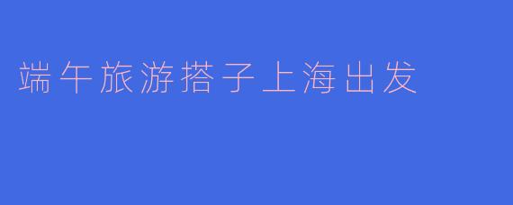 端午旅游搭子上海出发