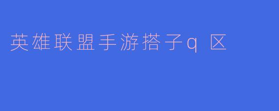 《英雄联盟手游Q区“搭子”指南：如何找到你的最佳开黑队友？》