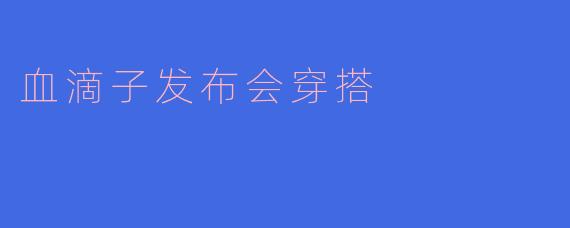 血滴子发布会穿搭