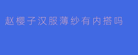 赵樱子穿的汉服薄纱款通常有内搭吗？