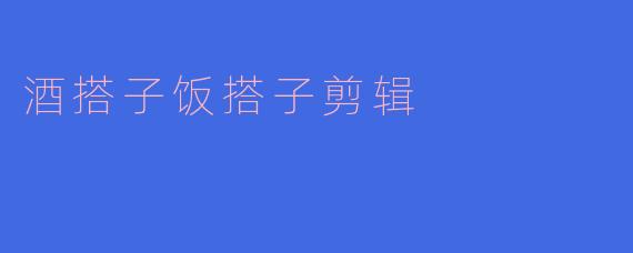 酒搭子饭搭子剪辑