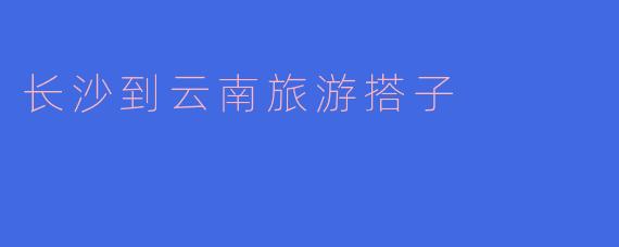 长沙到云南旅游搭子