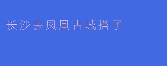 长沙去凤凰古城搭子