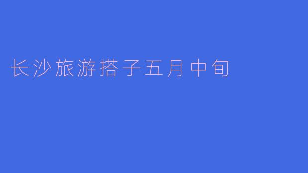 长沙旅游搭子五月中旬