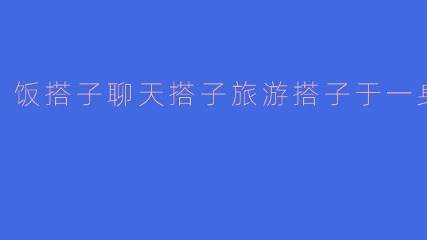 饭搭子聊天搭子旅游搭子于一身