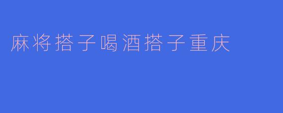 麻将搭子喝酒搭子重庆