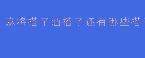 麻将搭子酒搭子还有哪些搭子