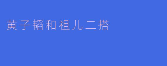 黄子韬和祖儿二搭合作新作品，粉丝们最期待他们碰撞出怎样的火花？