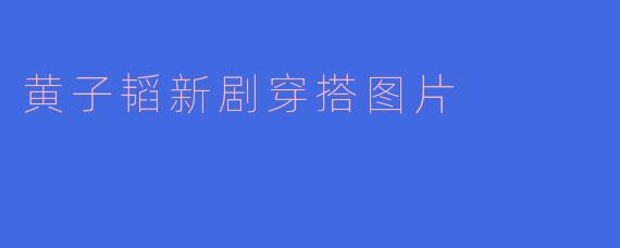 黄子韬新剧穿搭图片