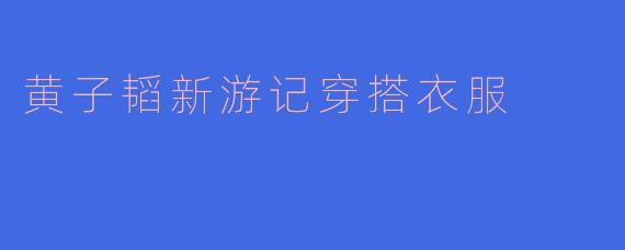 黄子韬新游记穿搭衣服