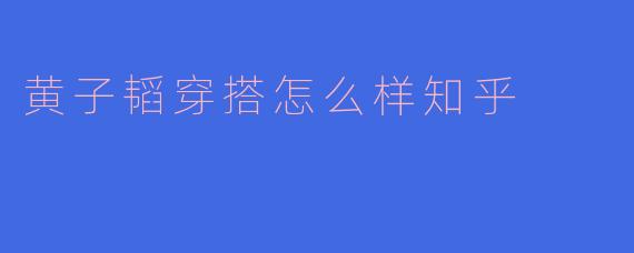 黄子韬穿搭怎么样知乎