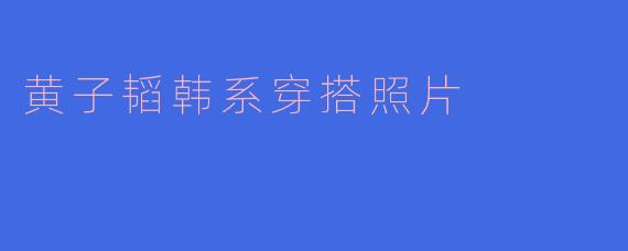 黄子韬韩系穿搭照片