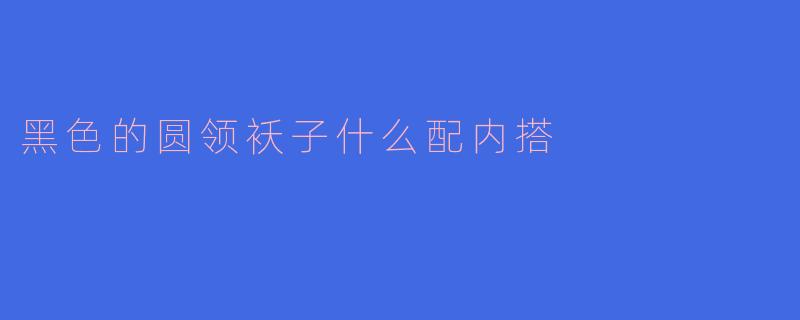 黑色的圆领袄子什么配内搭