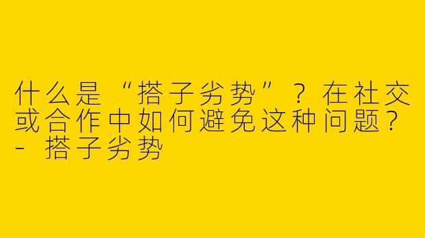 什么是“搭子劣势”？在社交或合作中如何避免这种问题？