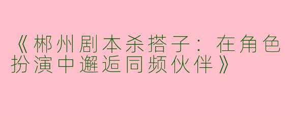《郴州剧本杀搭子：在角色扮演中邂逅同频伙伴》
