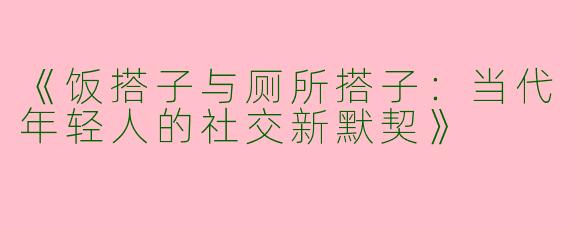 《饭搭子与厕所搭子：当代年轻人的社交新默契》