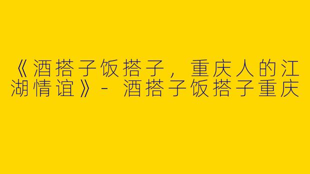 《酒搭子饭搭子，重庆人的江湖情谊》-酒搭子饭搭子重庆
