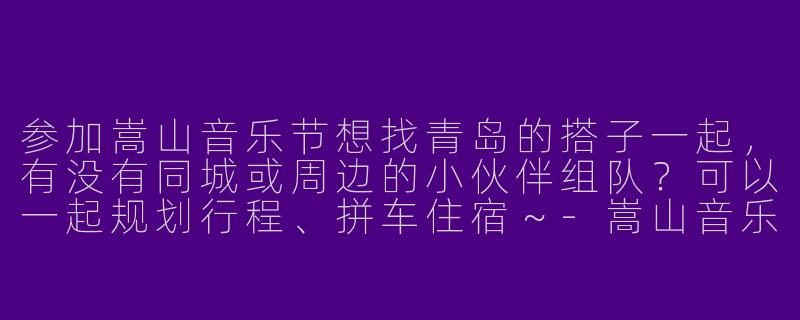 参加嵩山音乐节想找青岛的搭子一起，有没有同城或周边的小伙伴组队？可以一起规划行程、拼车住宿～-嵩山音乐节青岛搭子