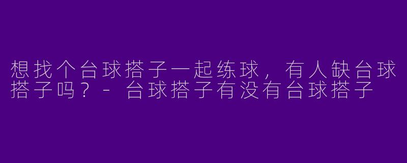 想找个台球搭子一起练球，有人缺台球搭子吗？-台球搭子有没有台球搭子