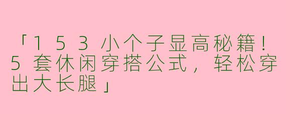 「153小个子显高秘籍！5套休闲穿搭公式，轻松穿出大长腿」