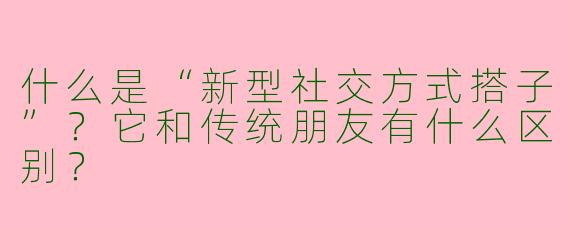什么是“新型社交方式搭子”？它和传统朋友有什么区别？