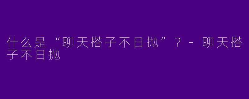 什么是“聊天搭子不日抛”？-聊天搭子不日抛