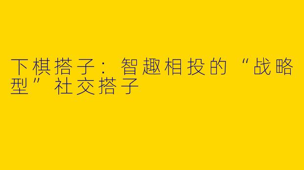 下棋搭子：智趣相投的“战略型”社交搭子