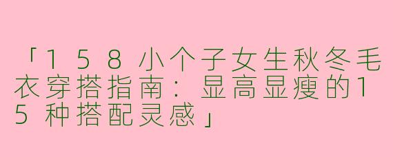 「158小个子女生秋冬毛衣穿搭指南：显高显瘦的15种搭配灵感」