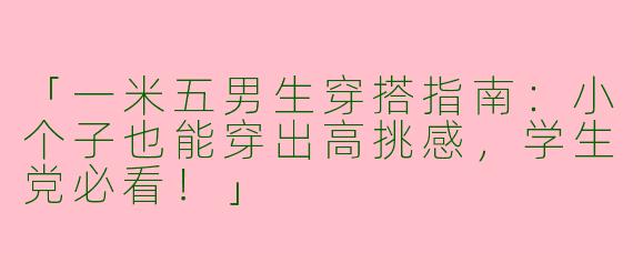 「一米五男生穿搭指南：小个子也能穿出高挑感，学生党必看！」