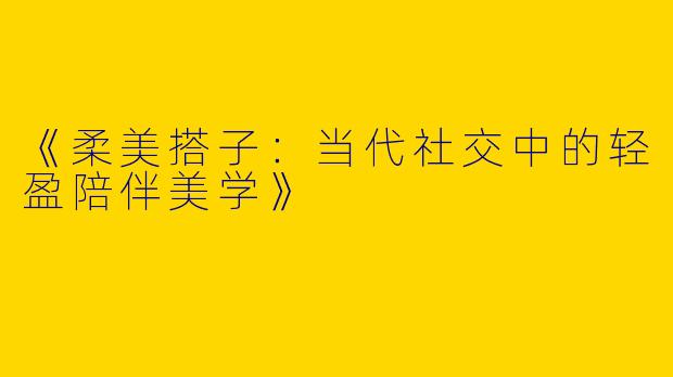 《柔美搭子：当代社交中的轻盈陪伴美学》