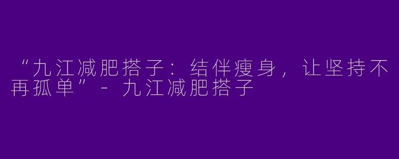 “九江减肥搭子：结伴瘦身，让坚持不再孤单”-九江减肥搭子