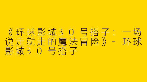 《环球影城30号搭子：一场说走就走的魔法冒险》-环球影城30号搭子