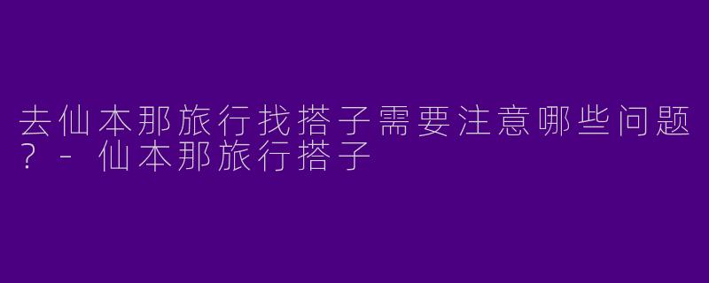 去仙本那旅行找搭子需要注意哪些问题？-仙本那旅行搭子