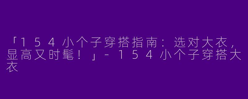 「154小个子穿搭指南：选对大衣，显高又时髦！」-154小个子穿搭大衣