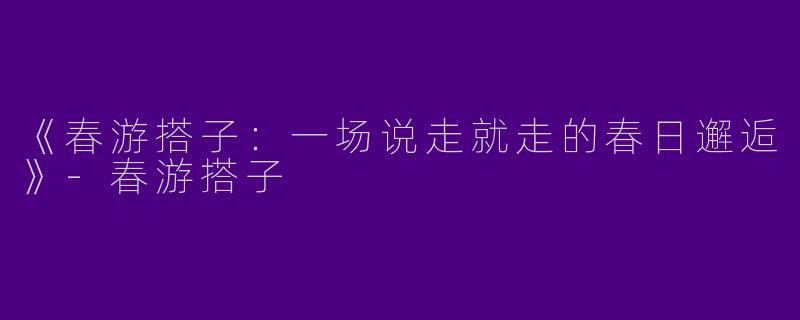 《春游搭子：一场说走就走的春日邂逅》-春游搭子