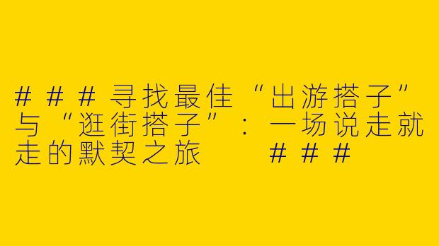 ###寻找最佳“出游搭子”与“逛街搭子”：一场说走就走的默契之旅

###