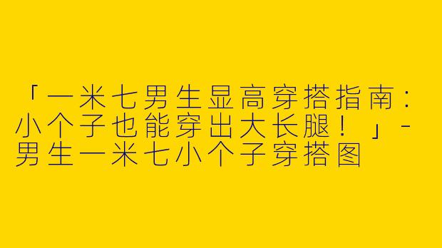 「一米七男生显高穿搭指南：小个子也能穿出大长腿！」-男生一米七小个子穿搭图
