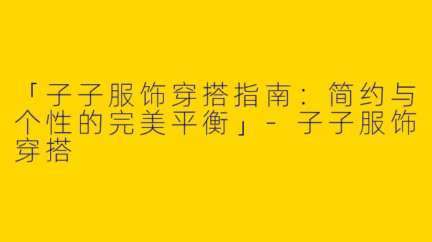 「子子服饰穿搭指南：简约与个性的完美平衡」-子子服饰穿搭