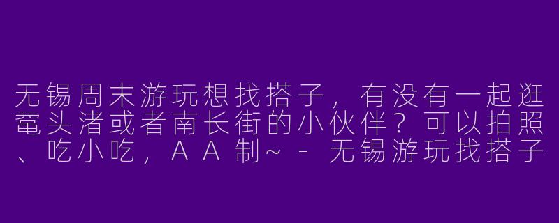 无锡周末游玩想找搭子，有没有一起逛鼋头渚或者南长街的小伙伴？可以拍照、吃小吃，AA制~-无锡游玩找搭子
