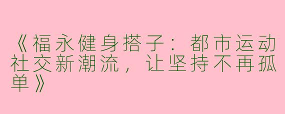 《福永健身搭子：都市运动社交新潮流，让坚持不再孤单》