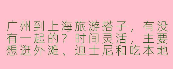 广州到上海旅游搭子，有没有一起的？时间灵活，主要想逛外滩、迪士尼和吃本地小吃，预算适中，求组队！