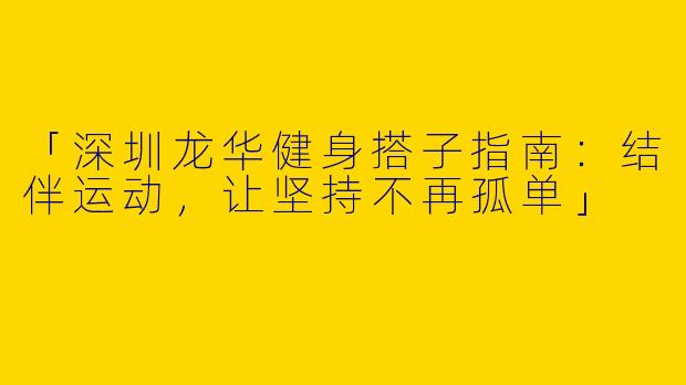 「深圳龙华健身搭子指南：结伴运动，让坚持不再孤单」
