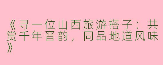 《寻一位山西旅游搭子：共赏千年晋韵，同品地道风味》