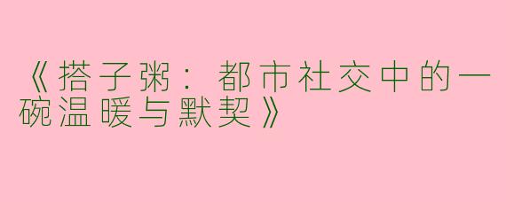 《搭子粥：都市社交中的一碗温暖与默契》