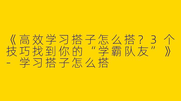 《高效学习搭子怎么搭？3个技巧找到你的“学霸队友”》-学习搭子怎么搭